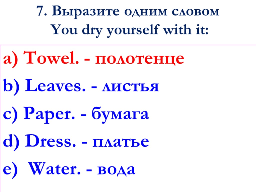 7. Выразите одним словом You dry yourself with it: a) Towel. - полотенце b)